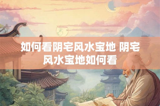 如何看阴宅风水宝地 阴宅风水宝地如何看