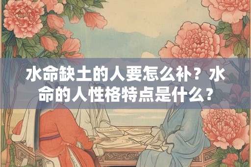 水命缺土的人要怎么补?水命的人性格特点是什么? 水命缺土的人要怎么补?水命的人性格特点是什么?