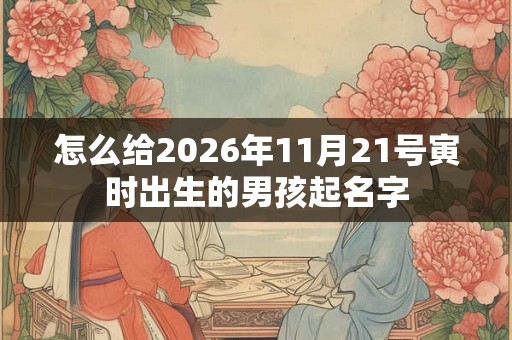 怎么给2026年11月21号寅时出生的男孩起名字