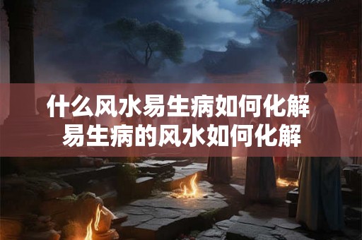 什么风水易生病如何化解 易生病的风水如何化解