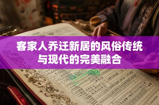 客家人乔迁新居的风俗传统与现代的完美融合 客家人乔迁新居的风俗传统与现代的完美融合