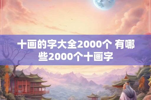 十画的字大全2000个 有哪些2000个十画字