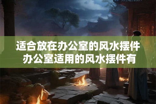 适合放在办公室的风水摆件 办公室适用的风水摆件有哪些 适合放在办公室的风水摆件 办公室适用的风水摆件有哪些