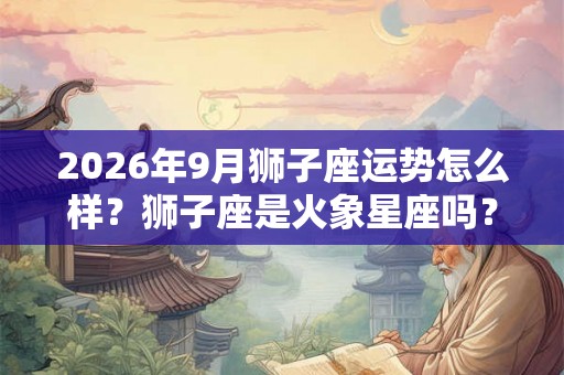 2026年9月狮子座运势怎么样？狮子座是火象星座吗？