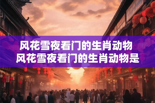 风花雪夜看门的生肖动物 风花雪夜看门的生肖动物是什么
