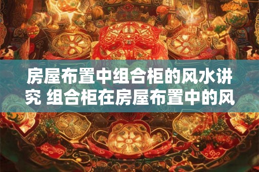房屋布置中组合柜的风水讲究 组合柜在房屋布置中的风水如何讲究