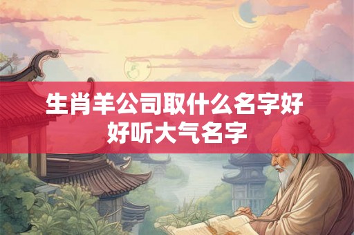 生肖羊公司取什么名字好 好听大气名字