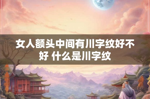 女人额头中间有川字纹好不好 什么是川字纹 女人额头中间有川字纹好不好 什么是川字纹