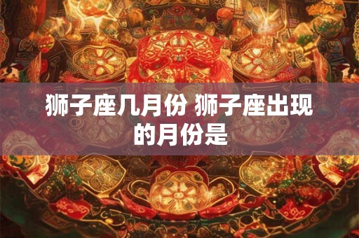 狮子座几月份 狮子座出现的月份是