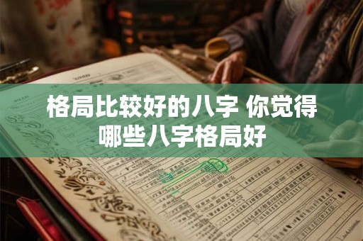 格局比较好的八字 你觉得哪些八字格局好 格局比较好的八字 你觉得哪些八字格局好