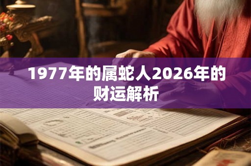 1977年的属蛇人2026年的财运解析 1977年的属蛇人2026年的财运解析