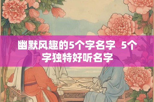 幽默风趣的5个字名字  5个字独特好听名字