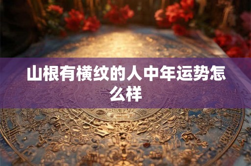 山根有横纹的人中年运势怎么样