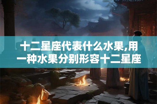 十二星座代表什么水果,用一种水果分别形容十二星座