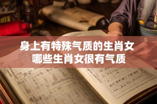 身上有特殊气质的生肖女 哪些生肖女很有气质