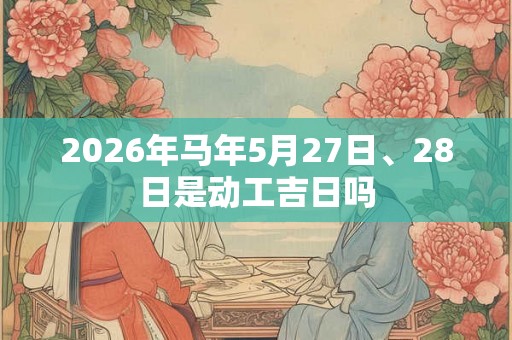 2026年马年5月27日、28日是动工吉日吗