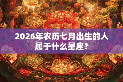 2026年农历七月出生的人属于什么星座？