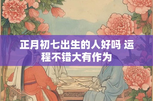正月初七出生的人好吗 运程不错大有作为