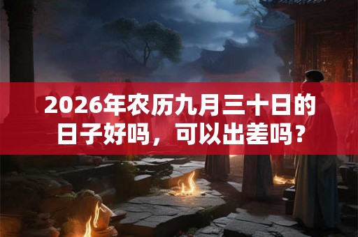 2026年农历九月三十日的日子好吗，可以出差吗？