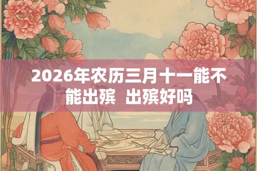 2026年农历三月十一能不能出殡  出殡好吗