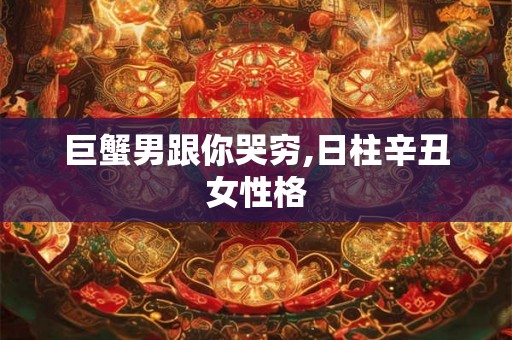 巨蟹男跟你哭穷,日柱辛丑女性格 巨蟹男跟你哭穷,日柱辛丑女性格