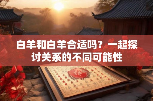 白羊和白羊合适吗？一起探讨关系的不同可能性