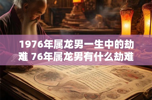 1976年属龙男一生中的劫难 76年属龙男有什么劫难
