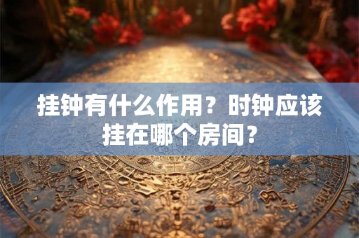 挂钟有什么作用？时钟应该挂在哪个房间？