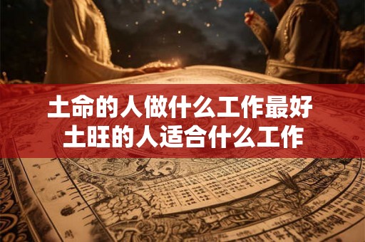 土命的人做什么工作最好 土旺的人适合什么工作