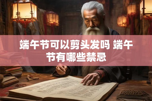 端午节可以剪头发吗 端午节有哪些禁忌