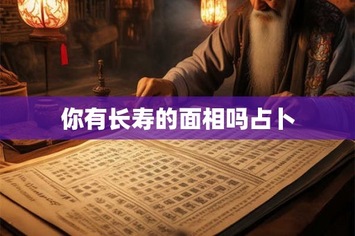 你有长寿的面相吗占卜