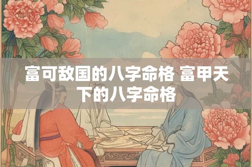富可敌国的八字命格 富甲天下的八字命格