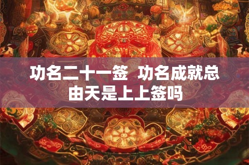 功名二十一签  功名成就总由天是上上签吗