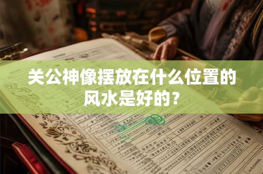 关公神像摆放在什么位置的风水是好的？