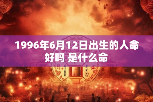 1996年6月12日出生的人命好吗 是什么命