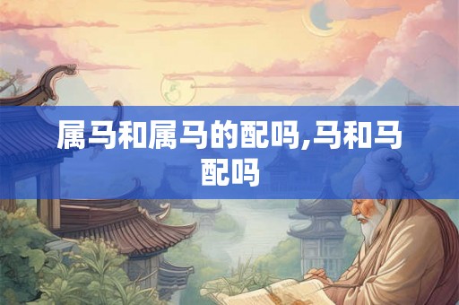 属马和属马的配吗,马和马配吗