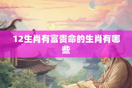 12生肖有富贵命的生肖有哪些 12生肖有富贵命的生肖有哪些