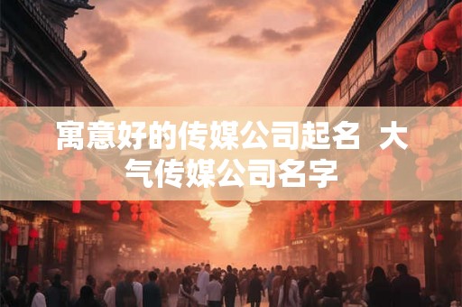寓意好的传媒公司起名 大气传媒公司名字 寓意好的传媒公司起名 大气传媒公司名字