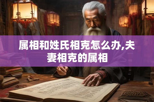 属相和姓氏相克怎么办,夫妻相克的属相