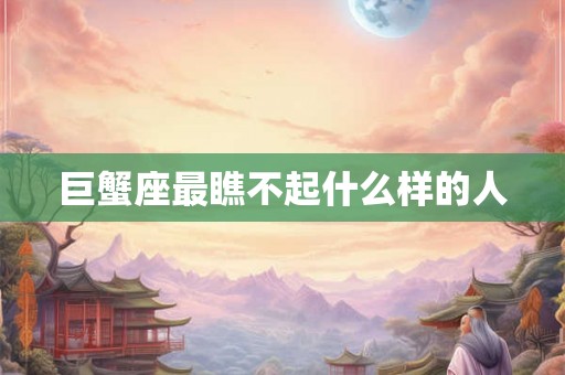 巨蟹座最瞧不起什么样的人