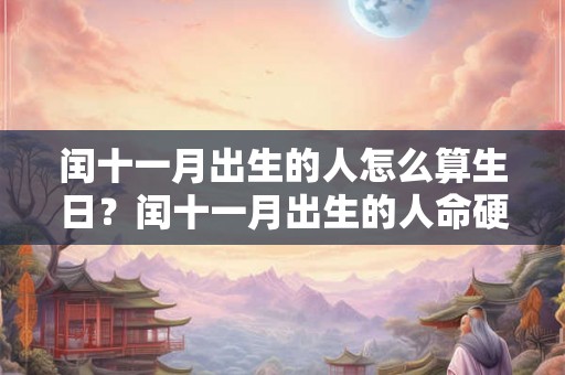 闰十一月出生的人怎么算生日？闰十一月出生的人命硬吗？