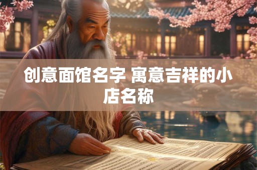 创意面馆名字 寓意吉祥的小店名称