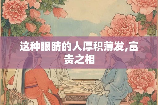 这种眼睛的人厚积薄发,富贵之相 这种眼睛的人厚积薄发,富贵之相