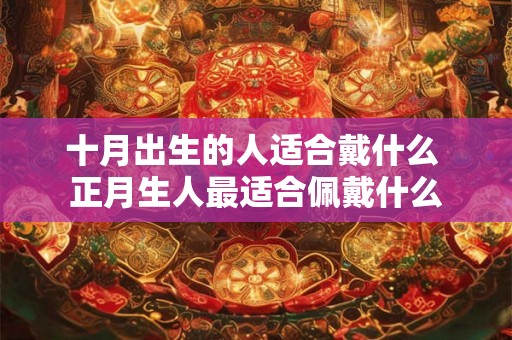 十月出生的人适合戴什么 正月生人最适合佩戴什么