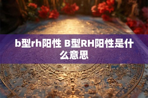 b型rh阳性 B型RH阳性是什么意思 b型rh阳性 B型RH阳性是什么意思