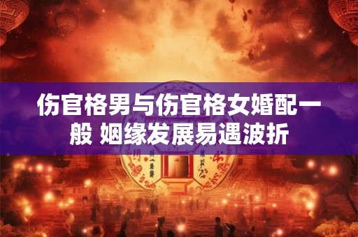 伤官格男与伤官格女婚配一般 姻缘发展易遇波折