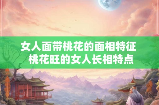 女人面带桃花的面相特征  桃花旺的女人长相特点
