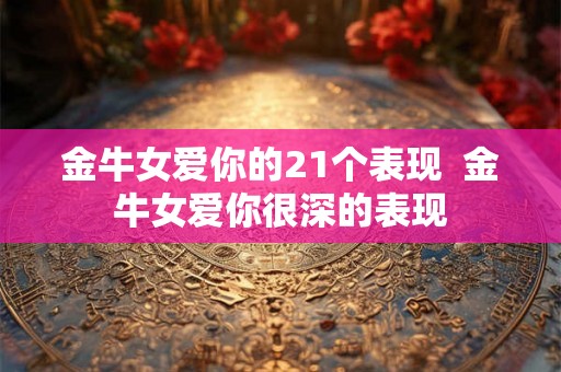 金牛女爱你的21个表现  金牛女爱你很深的表现