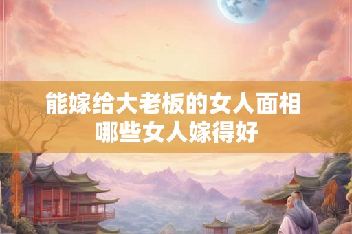 能嫁给大老板的女人面相 哪些女人嫁得好