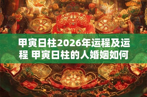 甲寅日柱2026年运程及运程 甲寅日柱的人婚姻如何
